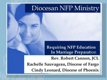 Diocesan NFP Ministry Requiring NFP Education In Marriage Preparat ion Rev. Robert Cannon, JCL Rachelle Sauvageau, Diocese of Fargo Cindy Leonard, Diocese.