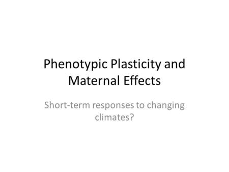 Phenotypic Plasticity and Maternal Effects Short-term responses to changing climates?