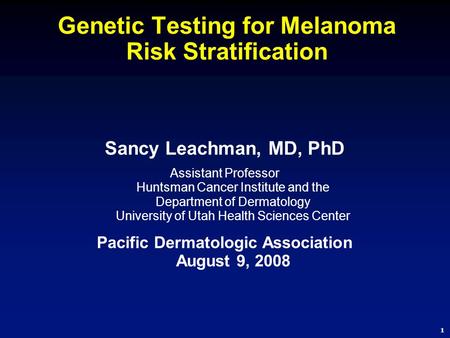 1 Genetic Testing for Melanoma Risk Stratification Sancy Leachman, MD, PhD Assistant Professor Huntsman Cancer Institute and the Department of Dermatology.