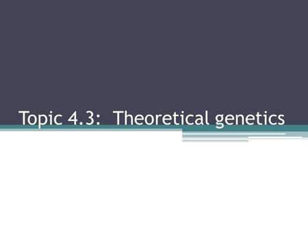 Topic 4.3: Theoretical genetics