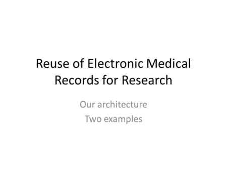 Reuse of Electronic Medical Records for Research Our architecture Two examples.