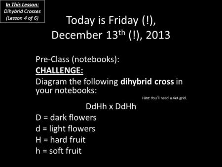 Today is Friday (!), December 13 th (!), 2013 Pre-Class (notebooks): CHALLENGE: Diagram the following dihybrid cross in your notebooks: Hint: You’ll need.