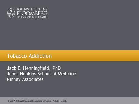  2007 Johns Hopkins Bloomberg School of Public Health Tobacco Addiction Jack E. Henningfield, PhD Johns Hopkins School of Medicine Pinney Associates.