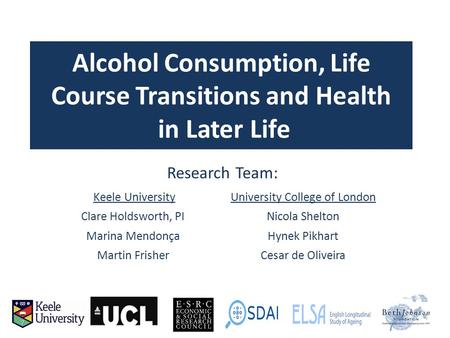 Alcohol Consumption, Life Course Transitions and Health in Later Life Research Team: Keele UniversityUniversity College of London Clare Holdsworth, PINicola.