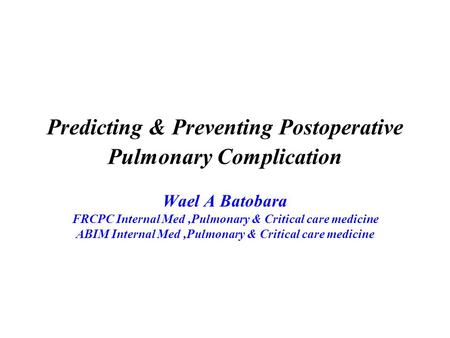 Predicting & Preventing Postoperative Pulmonary Complication Wael A Batobara FRCPC Internal Med,Pulmonary & Critical care medicine ABIM Internal Med,Pulmonary.