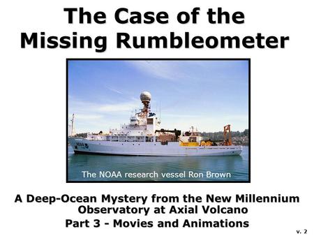 The Case of the Missing Rumbleometer A Deep-Ocean Mystery from the New Millennium Observatory at Axial Volcano Part 3 - Movies and Animations The NOAA.