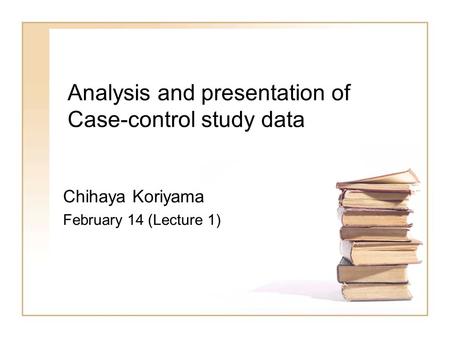 Analysis and presentation of Case-control study data Chihaya Koriyama February 14 (Lecture 1)