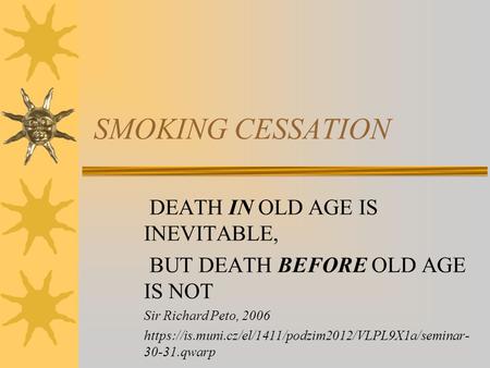 SMOKING CESSATION DEATH IN OLD AGE IS INEVITABLE, BUT DEATH BEFORE OLD AGE IS NOT Sir Richard Peto, 2006 https://is.muni.cz/el/1411/podzim2012/VLPL9X1a/seminar-