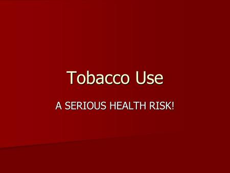 Tobacco Use A SERIOUS HEALTH RISK!.