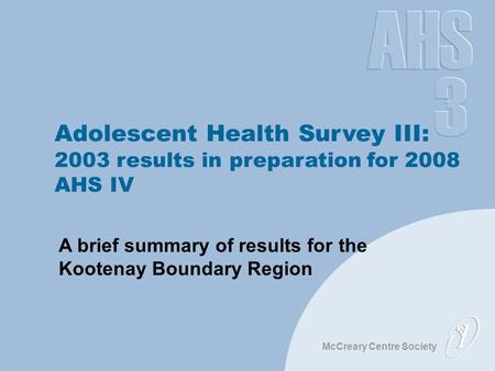 McCreary Centre Society Adolescent Health Survey III: 2003 results in preparation for 2008 AHS IV A brief summary of results for the Kootenay Boundary.