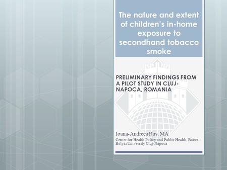 The nature and extent of children’s in-home exposure to secondhand tobacco smoke Ioana-Andreea Rus, MA Center for Health Policy and Public Health, Babes-