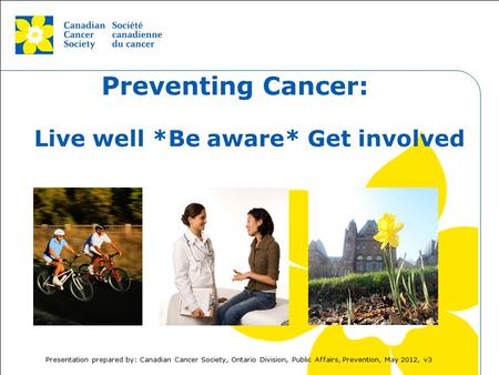 This grey area will not appear in your presentation. Preventing Cancer: Live well *Be aware* Get involved Presentation prepared by: Canadian Cancer Society,