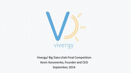 Vivergy/ Big Data Utah Final Competition Kevin Kononenko, Founder and CEO September, 2014.