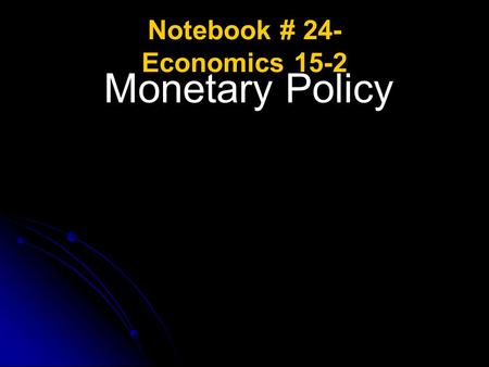 Notebook # 24- Economics 15-2 Monetary Policy. Monetary Policy ESSENTIAL QUESTIONS: What is the purpose of the Federal Reserve System? What are the structures.