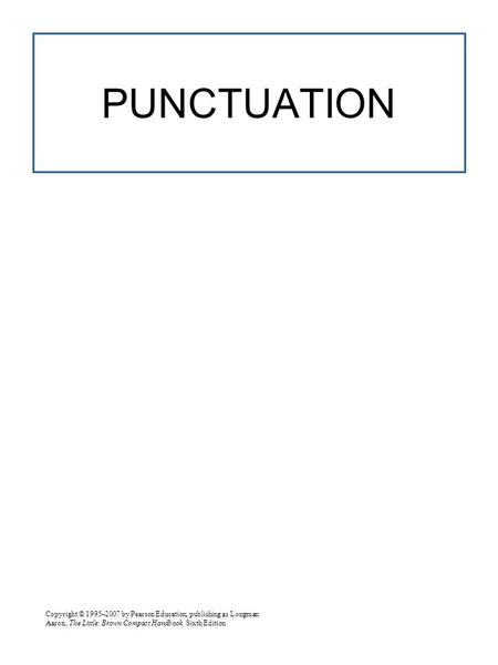 Copyright © 1995–2007 by Pearson Education, publishing as Longman Aaron, The Little, Brown Compact Handbook, Sixth Edition PUNCTUATION.