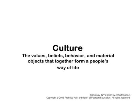 Sociology, 12 th Edition by John Macionis Copyright  2008 Prentice Hall, a division of Pearson Education. All rights reserved. Culture The values, beliefs,