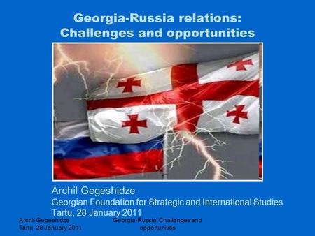 Archil Gegeshidze Tartu, 28 January 2011 Georgia-Russia: Challenges and opportunities Georgia-Russia relations: Challenges and opportunities Archil Gegeshidze.