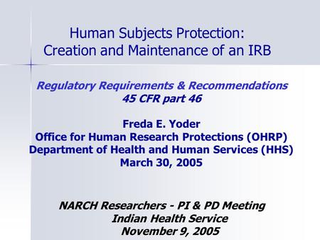 Human Subjects Protection: Creation and Maintenance of an IRB Regulatory Requirements & Recommendations 45 CFR part 46 Freda E. Yoder Office for Human.