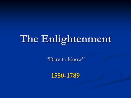 The Enlightenment “Dare to Know” 1550-1789.