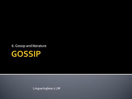 6. Gossip and literature Lingua Inglese 2 LM. Two ways of looking at the connection between gossip and literature  Literature as gossip (is literature.