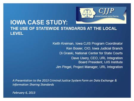 IOWA CASE STUDY: THE USE OF STATEWIDE STANDARDS AT THE LOCAL LEVEL Keith Kreiman, Iowa CJIS Program Coordinator Ken Bosier, CIO, Iowa Judicial Branch Di.