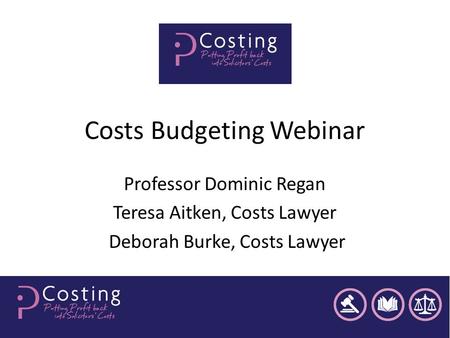 Costs Budgeting Webinar Professor Dominic Regan Teresa Aitken, Costs Lawyer Deborah Burke, Costs Lawyer.