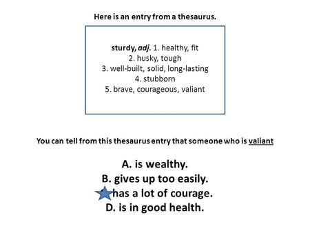 Here is an entry from a thesaurus. sturdy, adj. 1. healthy, fit 2. husky, tough 3. well-built, solid, long-lasting 4. stubborn 5. brave, courageous, valiant.