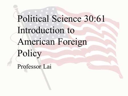 Political Science 30:61 Introduction to American Foreign Policy Professor Lai.