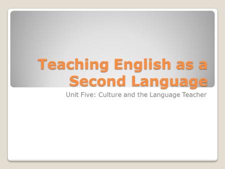 Teaching English as a Second Language Unit Five: Culture and the Language Teacher.