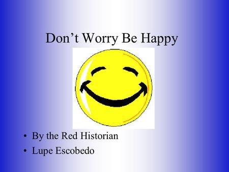 Don’t Worry Be Happy By the Red Historian Lupe Escobedo.