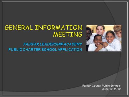 GENERAL INFORMATION MEETING Fairfax County Public Schools June 12, 2012 FAIRFAX LEADERSHIP ACADEMY PUBLIC CHARTER SCHOOL APPLICATION.