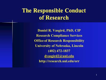 1 The Responsible Conduct of Research Daniel R. Vasgird, PhD, CIP Research Compliance Services Office of Research Responsibility University of Nebraska,