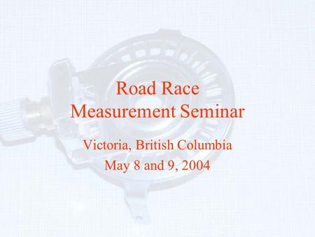 Road Race Measurement Seminar Victoria, British Columbia May 8 and 9, 2004.