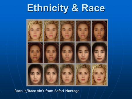 Ethnicity & Race Race is/Race Ain’t from Safari Montage.