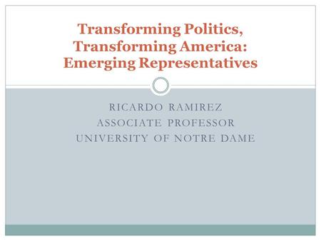 RICARDO RAMIREZ ASSOCIATE PROFESSOR UNIVERSITY OF NOTRE DAME Transforming Politics, Transforming America: Emerging Representatives.