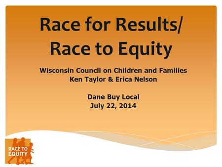 Race for Results/ Race to Equity Wisconsin Council on Children and Families Ken Taylor & Erica Nelson Dane Buy Local July 22, 2014.