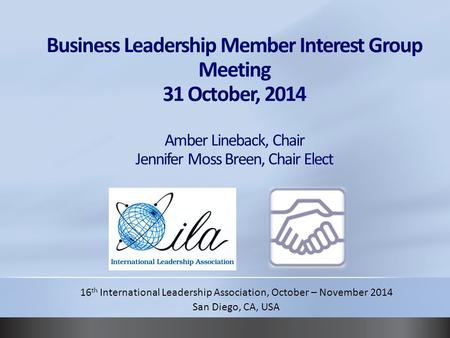 Business Leadership Member Interest Group Meeting 31 October, 2014 Amber Lineback, Chair Jennifer Moss Breen, Chair Elect 16 th International Leadership.