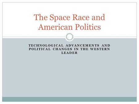 TECHNOLOGICAL ADVANCEMENTS AND POLITICAL CHANGES IN THE WESTERN LEADER The Space Race and American Politics.