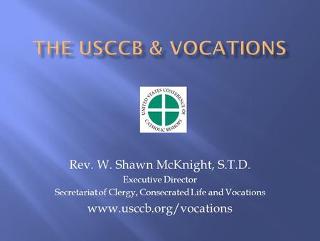 Rev. W. Shawn McKnight, S.T.D. Executive Director Secretariat of Clergy, Consecrated Life and Vocations www.usccb.org/vocations.