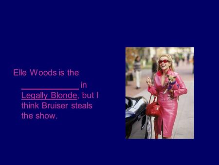 Elle Woods is the ____________ in Legally Blonde, but I think Bruiser steals the show.