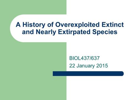 A History of Overexploited Extinct and Nearly Extirpated Species BIOL437/637 22 January 2015.