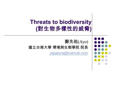 Threats to biodiversity ( 對生物多樣性的威脅 ) 鄭先祐 (Ayo) 國立台南大學 環境與生態學院 院長