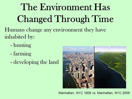 The Environment Has Changed Through Time Humans change any environment they have inhabited by: - hunting - farming - developing the land Manhattan, NYC.