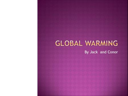 By Jack and Conor.  Global warming is when the air heats up around the world from burning of fossil fuels oil, coal and gas.