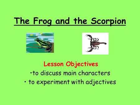 The Frog and the Scorpion Lesson Objectives to discuss main characters to experiment with adjectives.