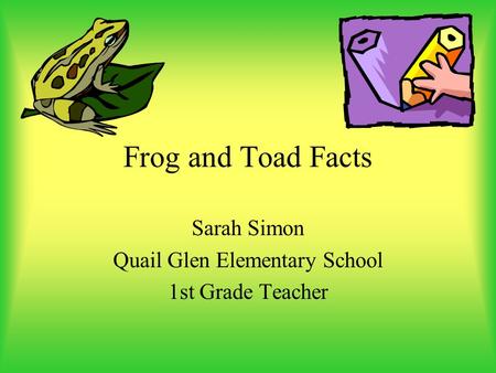 Frog and Toad Facts Sarah Simon Quail Glen Elementary School 1st Grade Teacher.