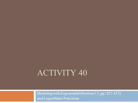 ACTIVITY 40 Modeling with Exponential (Section 5.5, pp. 427-437) and Logarithmic Functions.