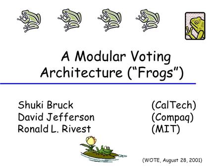 A Modular Voting Architecture (“Frogs”) Shuki Bruck (CalTech) David Jefferson (Compaq) Ronald L. Rivest (MIT) (WOTE, August 28, 2001)