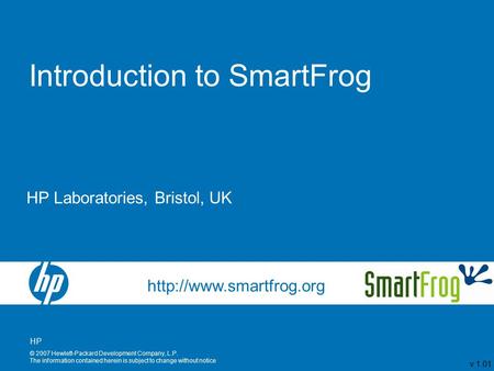 HP © 2007 Hewlett-Packard Development Company, L.P. The information contained herein is subject to change without notice Introduction to SmartFrog v 1.01.