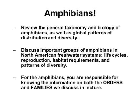 Amphibians! Review the general taxonomy and biology of amphibians, as well as global patterns of distribution and diversity. Discuss important groups of.